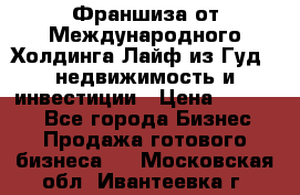 Франшиза от Международного Холдинга Лайф из Гуд - недвижимость и инвестиции › Цена ­ 82 000 - Все города Бизнес » Продажа готового бизнеса   . Московская обл.,Ивантеевка г.